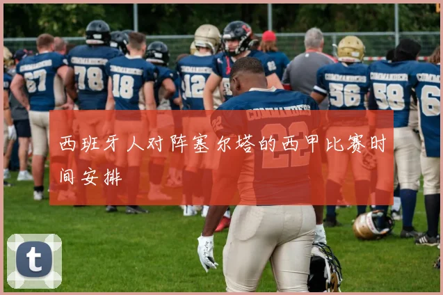 西班牙人对阵塞尔塔的西甲比赛时间安排