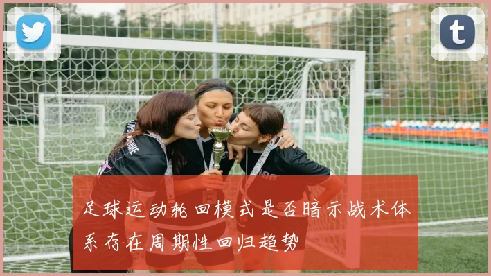 足球运动轮回模式是否暗示战术体系存在周期性回归趋势