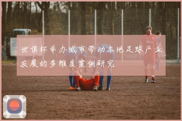 世俱杯举办城市带动本地足球产业发展的多维度案例研究
