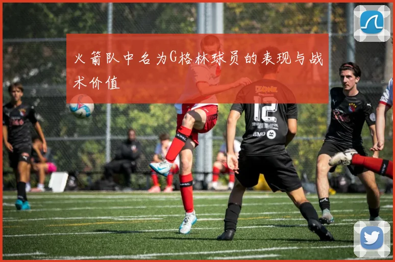 火箭队中名为G格林球员的表现与战术价值