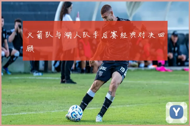 火箭队与湖人队季后赛经典对决回顾