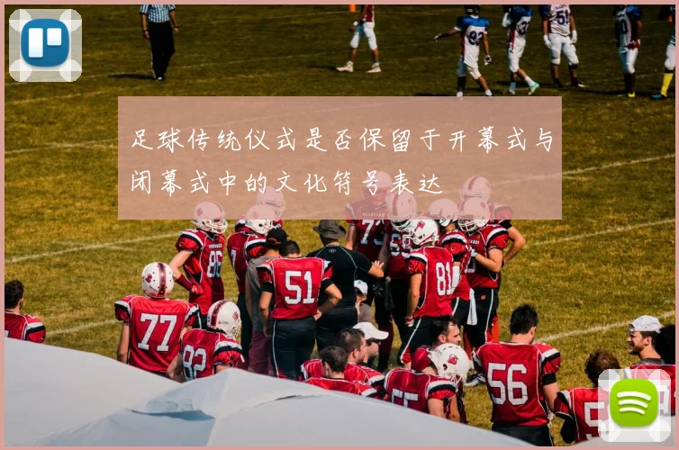 足球传统仪式是否保留于开幕式与闭幕式中的文化符号表达