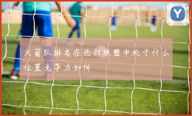 火箭队排名在西部联盟中处于什么位置竞争力如何