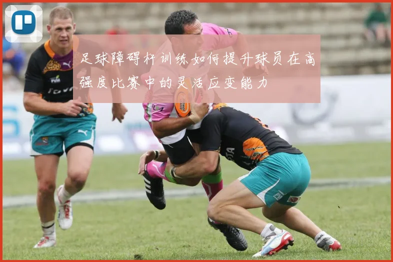足球障碍杆训练如何提升球员在高强度比赛中的灵活应变能力