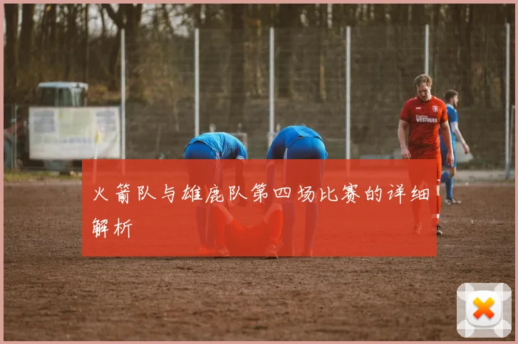 火箭队与雄鹿队第四场比赛的详细解析
