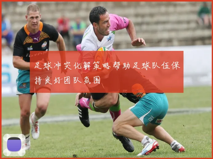 足球冲突化解策略帮助足球队伍保持良好团队氛围