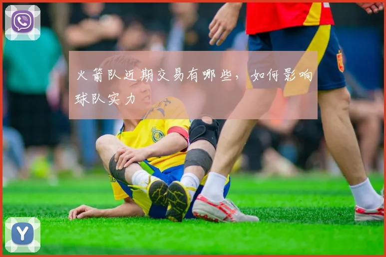 火箭队近期交易有哪些，如何影响球队实力