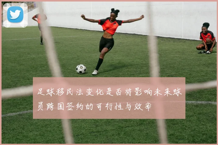 足球移民法变化是否将影响未来球员跨国签约的可行性与效率