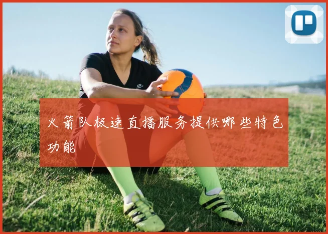 火箭队极速直播服务提供哪些特色功能