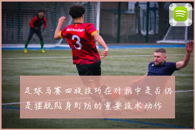足球马赛回旋技巧在对抗中是否仍是摆脱贴身盯防的重要技术动作