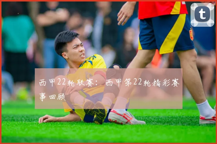 西甲22轮联赛：西甲第22轮精彩赛事回顾