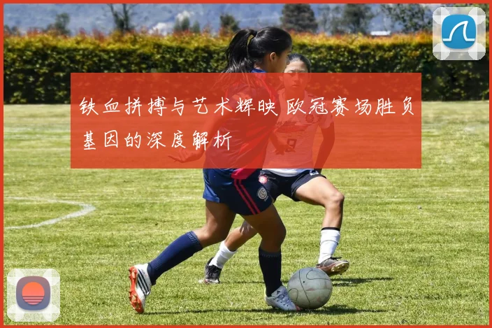 铁血拼搏与艺术辉映 欧冠赛场胜负基因的深度解析