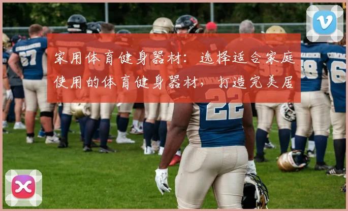 家用体育健身器材：选择适合家庭使用的体育健身器材，打造完美居家健身空间
