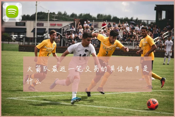 火箭队最近一笔交易的具体细节是什么