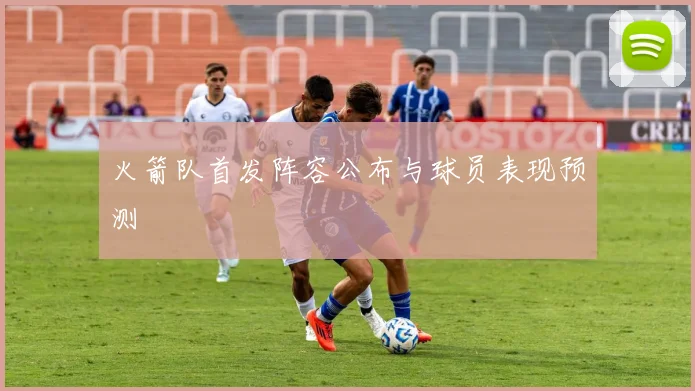 火箭队首发阵容公布与球员表现预测